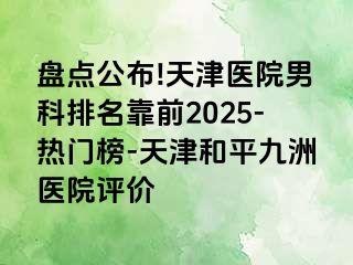 盘点公布!天津医院男科排名靠前2025-热门榜-天津和平九洲医院评价