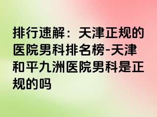 排行速解：天津正规的医院男科排名榜-天津和平九洲医院男科是正规的吗
