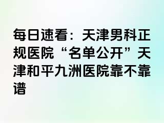 每日速看：天津男科正规医院“名单公开”天津和平九洲医院靠不靠谱