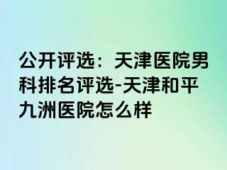 公开评选：天津医院男科排名评选-天津和平九洲医院怎么样