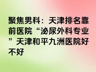聚焦男科：天津排名靠前医院“泌尿外科专业”天津和平九洲医院好不好