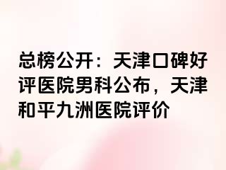 总榜公开：天津口碑好评医院男科公布，天津和平九洲医院评价
