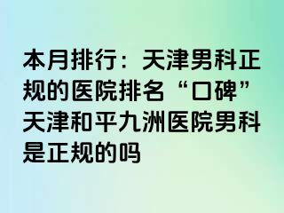 本月排行：天津男科正规的医院排名“口碑”天津和平九洲医院男科是正规的吗