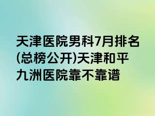 天津医院男科7月排名(总榜公开)天津和平九洲医院靠不靠谱