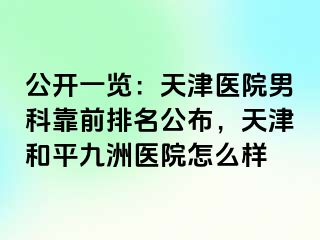 公开一览：天津医院男科靠前排名公布，天津和平九洲医院怎么样