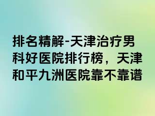 排名精解-天津治疗男科好医院排行榜，天津和平九洲医院靠不靠谱