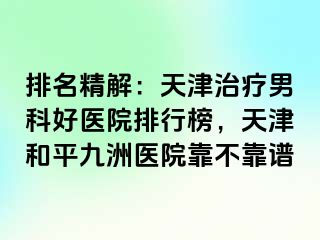 排名精解：天津治疗男科好医院排行榜，天津和平九洲医院靠不靠谱