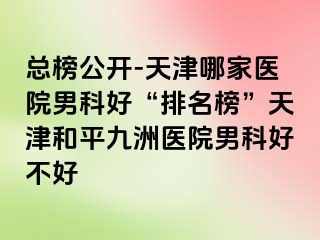 总榜公开-天津哪家医院男科好“排名榜”天津和平九洲医院男科好不好