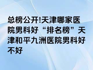 总榜公开!天津哪家医院男科好“排名榜”天津和平九洲医院男科好不好