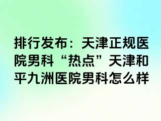 排行发布：天津正规医院男科“热点”天津和平九洲医院男科怎么样