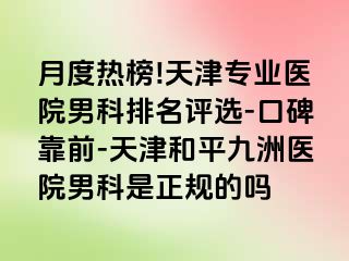 月度热榜!天津专业医院男科排名评选-口碑靠前-天津和平九洲医院男科是正规的吗