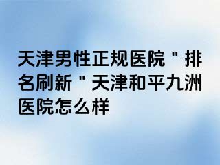 天津男性正规医院＂排名刷新＂天津和平九洲医院怎么样