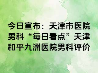 今日宣布：天津市医院男科“每日看点”天津和平九洲医院男科评价