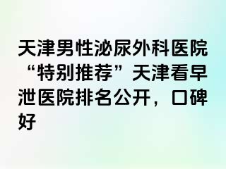 天津男性泌尿外科医院“特别推荐”天津看早泄医院排名公开，口碑好