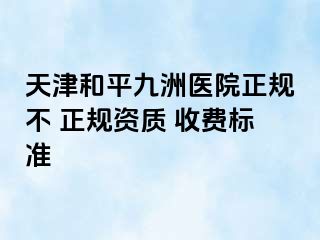 天津和平九洲医院正规不 正规资质 收费标准