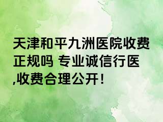 天津和平九洲医院收费正规吗 专业诚信行医,收费合理公开！