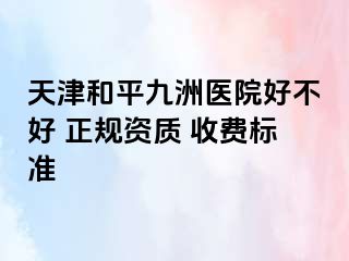 天津和平九洲医院好不好 正规资质 收费标准