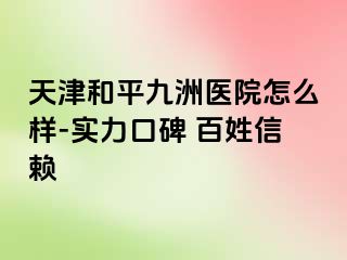 天津和平九洲医院怎么样-实力口碑 百姓信赖