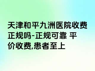 天津和平九洲医院收费正规吗-正规可靠 平价收费,患者至上