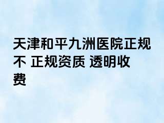天津和平九洲医院正规不 正规资质 透明收费