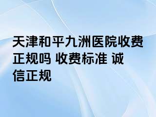 天津和平九洲医院收费正规吗 收费标准 诚信正规