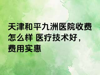 天津和平九洲医院收费怎么样 医疗技术好，费用实惠