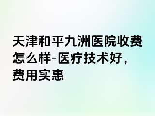天津和平九洲医院收费怎么样-医疗技术好，费用实惠