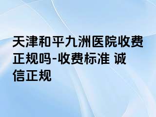 天津和平九洲医院收费正规吗-收费标准 诚信正规