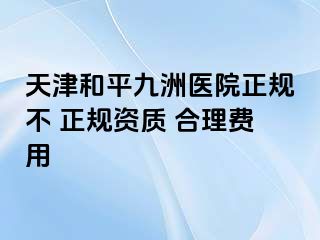 天津和平九洲医院正规不 正规资质 合理费用