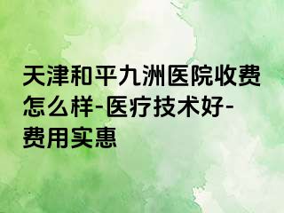 天津和平九洲医院收费怎么样-医疗技术好-费用实惠