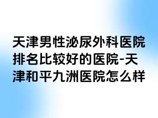 天津男性泌尿外科医院排名比较好的医院-天津和平九洲医院怎么样