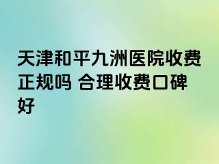 天津和平九洲医院收费正规吗 合理收费口碑好