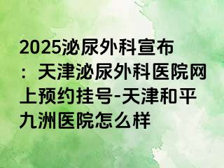 2025泌尿外科宣布：天津泌尿外科医院网上预约挂号-天津和平九洲医院怎么样