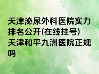 天津泌尿外科医院实力排名公开(在线挂号)天津和平九洲医院正规吗