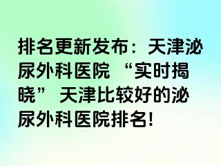 排名更新发布：天津泌尿外科医院 “实时揭晓” 天津比较好的泌尿外科医院排名!