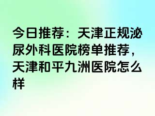 今日推荐：天津正规泌尿外科医院榜单推荐，天津和平九洲医院怎么样