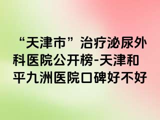 “天津市”治疗泌尿外科医院公开榜-天津和平九洲医院口碑好不好