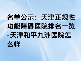 名单公示：天津正规性功能障碍医院排名一览-天津和平九洲医院怎么样