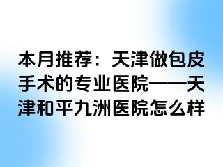 本月推荐：天津做包皮手术的专业医院——天津和平九洲医院怎么样