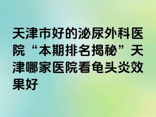 天津市好的泌尿外科医院“本期排名揭秘”天津哪家医院看龟头炎效果好