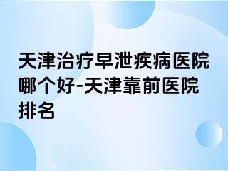 天津治疗早泄疾病医院哪个好-天津靠前医院排名
