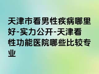 天津市看男性疾病哪里好-实力公开-天津看性功能医院哪些比较专业