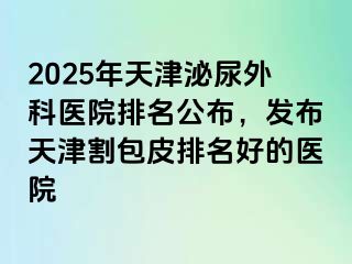 2025年天津泌尿外科医院排名公布，发布天津割包皮排名好的医院