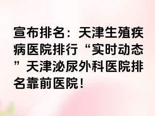 宣布排名：天津生殖疾病医院排行“实时动态”天津泌尿外科医院排名靠前医院！