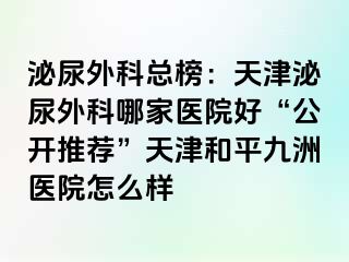 泌尿外科总榜：天津泌尿外科哪家医院好“公开推荐”天津和平九洲医院怎么样