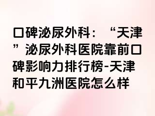 口碑泌尿外科：“天津”泌尿外科医院靠前口碑影响力排行榜-天津和平九洲医院怎么样