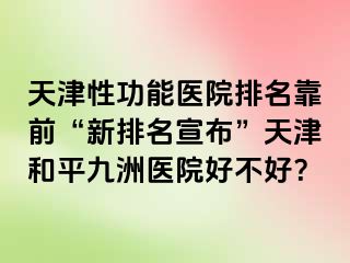 天津性功能医院排名靠前“新排名宣布”天津和平九洲医院好不好？