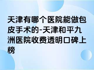 天津有哪个医院能做包皮手术的-天津和平九洲医院收费透明口碑上榜