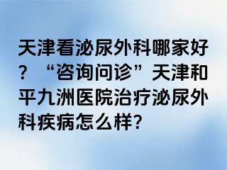 天津看泌尿外科哪家好？“咨询问诊”天津和平九洲医院治疗泌尿外科疾病怎么样？