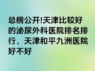总榜公开!天津比较好的泌尿外科医院排名排行，天津和平九洲医院好不好